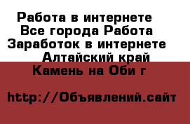 Работа в интернете  - Все города Работа » Заработок в интернете   . Алтайский край,Камень-на-Оби г.